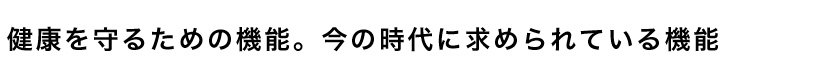 健康を守るための機能。今の時代に求められている機能