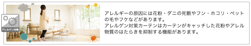 花粉・ダニの死骸やフン・ホコリ・ペットの毛やフケなどなどのアレルギー物質をキャッチし、アレルゲンを抑制するカーテンです