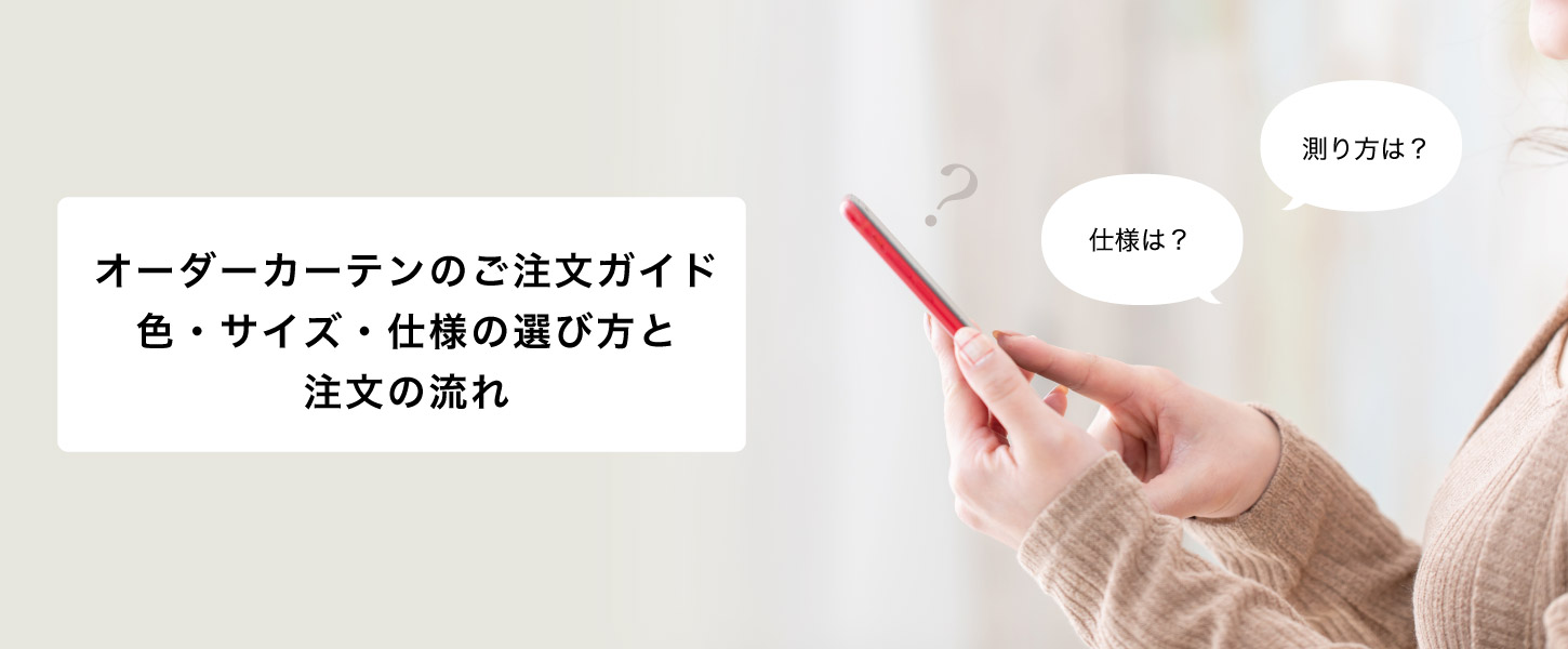オーダーカーテンのご注文ガイドです。色・サイズ・仕様の選び方と注文の流れ。