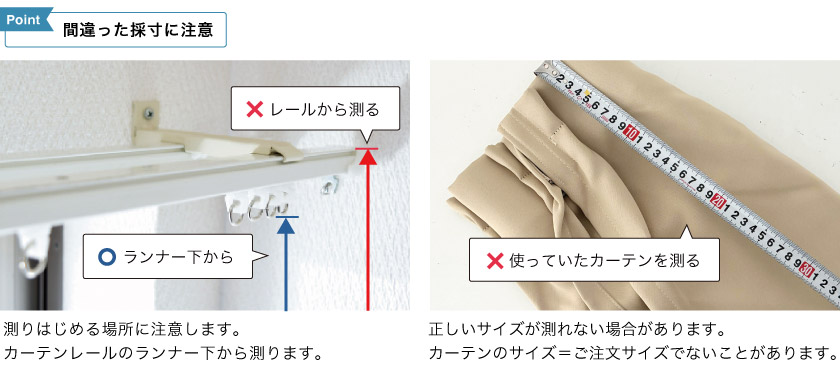 間違った丈の採寸方法に注意してください。ランナー下から測ります。今まで使っていたカーテンをそのまま測ると正しくサイズが測れない可能性がありますのでご注意ください。