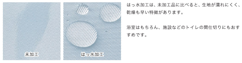 はっ水加工は、未加工品に比べると、生地が濡れにくく、乾燥も早い特徴があります。浴室はもちろん、バス、サニタリー、トイレの間仕切り用にもおすすめです。