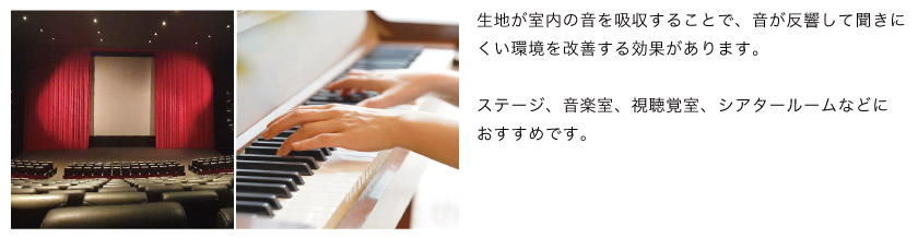生地が室内の音を吸収する事で、音が反響して聞きにくい環境を改善する効果があります。ステージ、音楽室、視聴覚室、シアタールームなどにおすすめです。