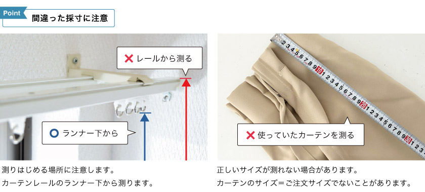 間違った丈の採寸方法に注意してください。ランナー下から測ります。今まで使っていたカーテンをそのまま測ると正しくサイズが測れない可能性がありますのでご注意ください。